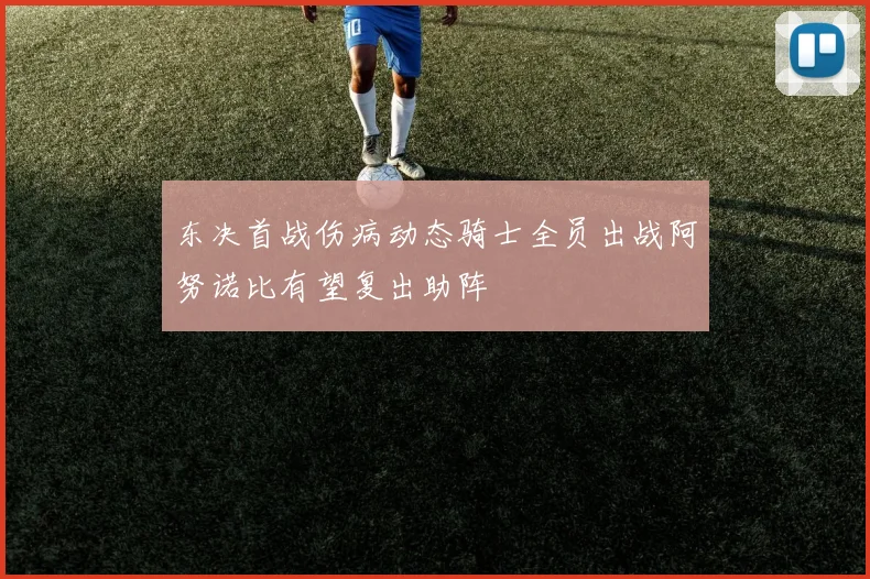 东决首战伤病动态骑士全员出战阿努诺比有望复出助阵