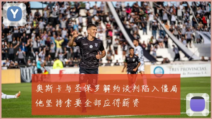 奥斯卡与圣保罗解约谈判陷入僵局他坚持索要全部应得薪资