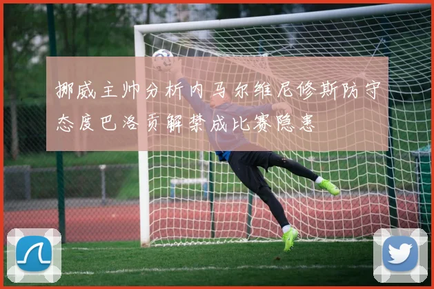 挪威主帅分析内马尔维尼修斯防守态度巴洛贡解禁成比赛隐患