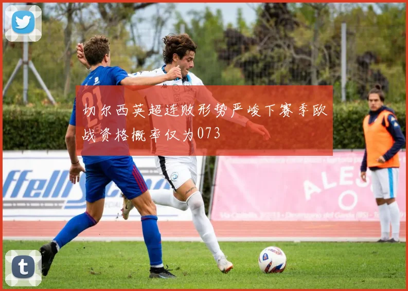切尔西英超连败形势严峻下赛季欧战资格概率仅为073