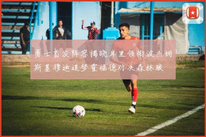 勇士首发阵容揭晓库里领衔波杰姆斯基穆迪追梦霍福德对决森林狼