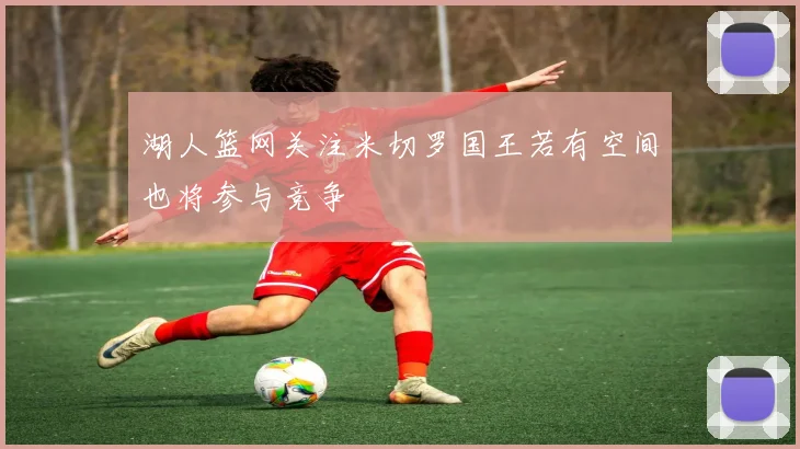 湖人篮网关注米切罗国王若有空间也将参与竞争