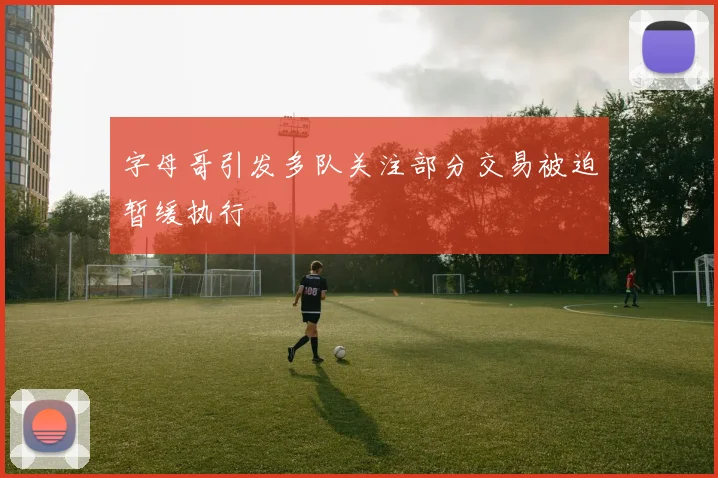字母哥引发多队关注部分交易被迫暂缓执行