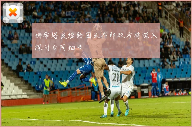 姆希塔良续约国米在即双方将深入探讨合同细节