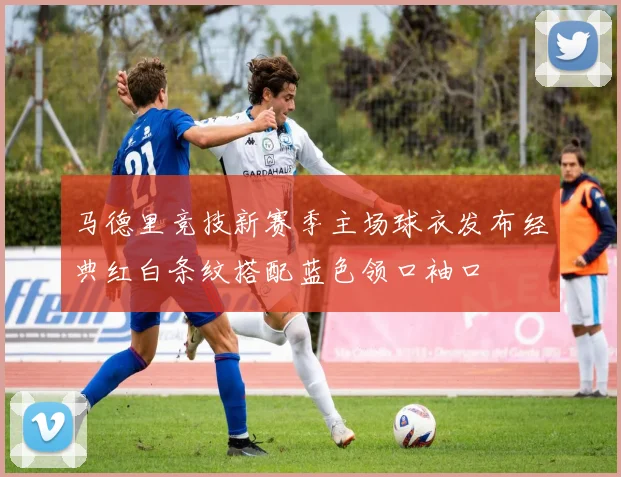 马德里竞技新赛季主场球衣发布经典红白条纹搭配蓝色领口袖口