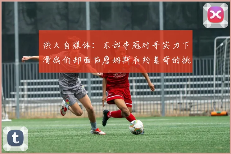 热火自媒体：东部夺冠对手实力下滑我们却面临詹姆斯和约基奇的挑战