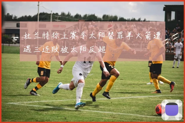 杜兰特称上赛季太阳替罪羊火箭遭遇三连败被太阳反超