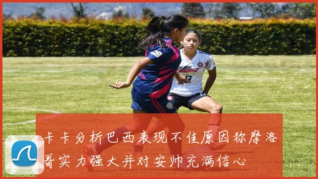 卡卡分析巴西表现不佳原因称摩洛哥实力强大并对安帅充满信心