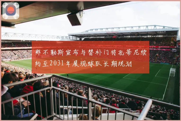 那不勒斯宣布与替补门将孔蒂尼续约至2031年展现球队长期规划