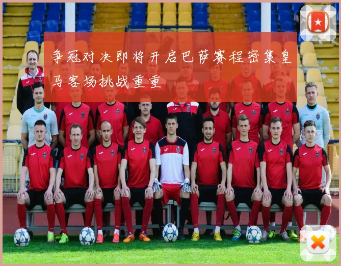 争冠对决即将开启巴萨赛程密集皇马客场挑战重重