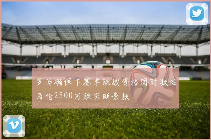 罗马确保下赛季欧战资格同时激活马伦2500万欧买断条款