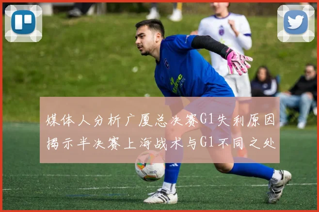 媒体人分析广厦总决赛G1失利原因揭示半决赛上海战术与G1不同之处