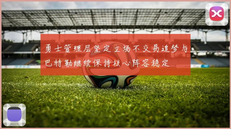 勇士管理层坚定立场不交易追梦与巴特勒继续保持核心阵容稳定