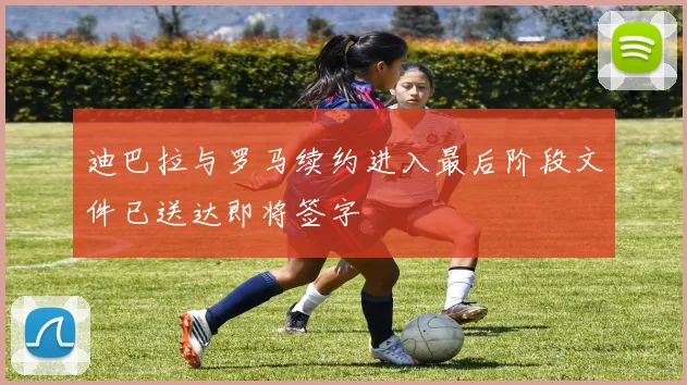 迪巴拉与罗马续约进入最后阶段文件已送达即将签字