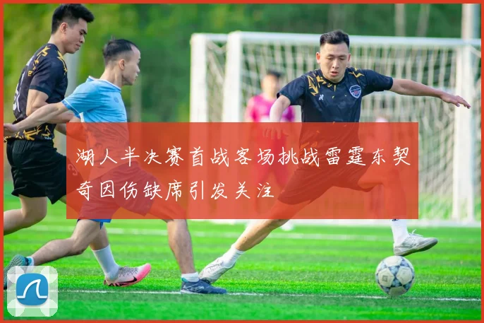 湖人半决赛首战客场挑战雷霆东契奇因伤缺席引发关注