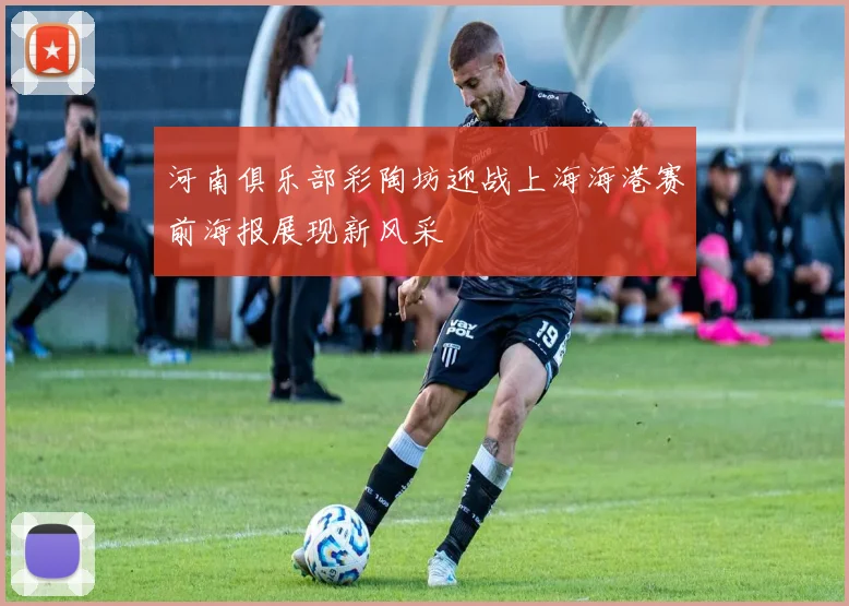 河南俱乐部彩陶坊迎战上海海港赛前海报展现新风采