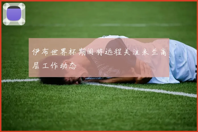 伊布世界杯期间将远程关注米兰高层工作动态