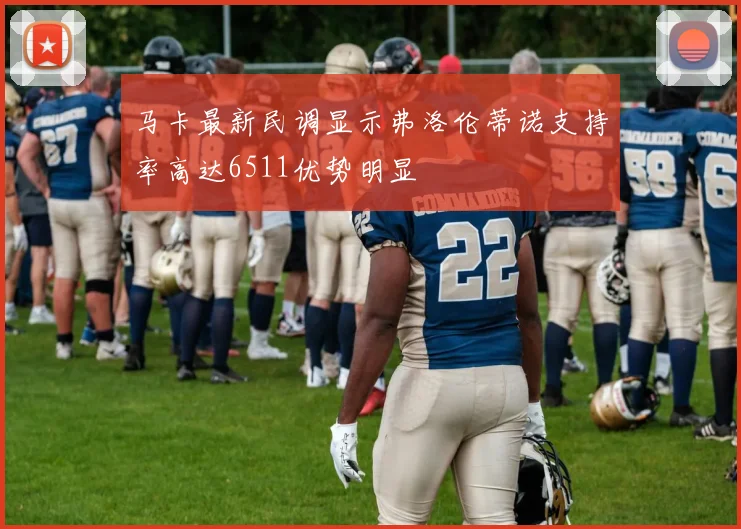 马卡最新民调显示弗洛伦蒂诺支持率高达6511优势明显