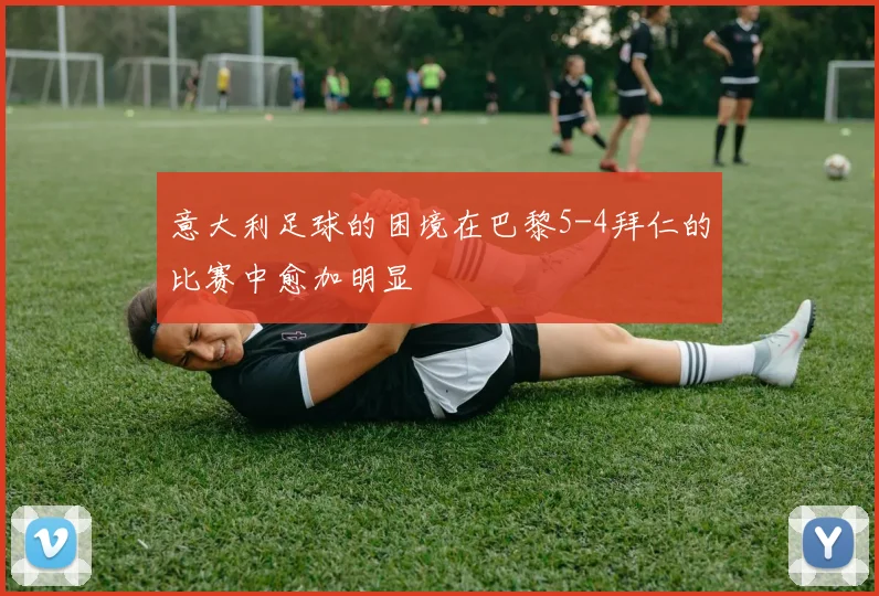 意大利足球的困境在巴黎5-4拜仁的比赛中愈加明显