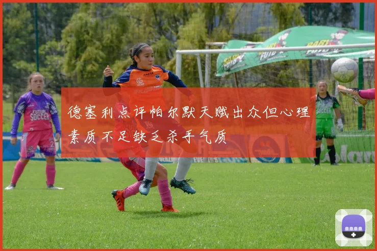 德塞利点评帕尔默天赋出众但心理素质不足缺乏杀手气质