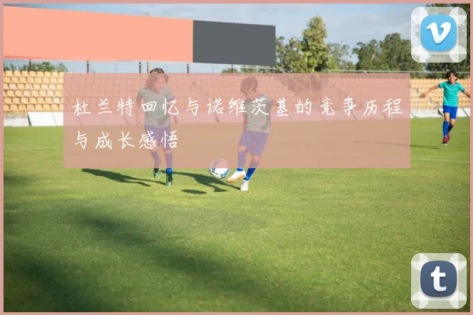 杜兰特回忆与诺维茨基的竞争历程与成长感悟