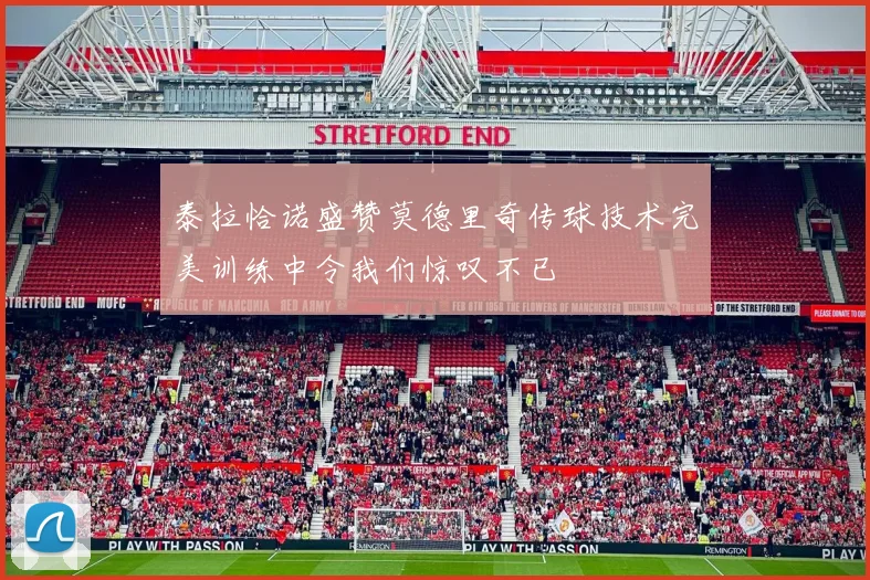 泰拉恰诺盛赞莫德里奇传球技术完美训练中令我们惊叹不已