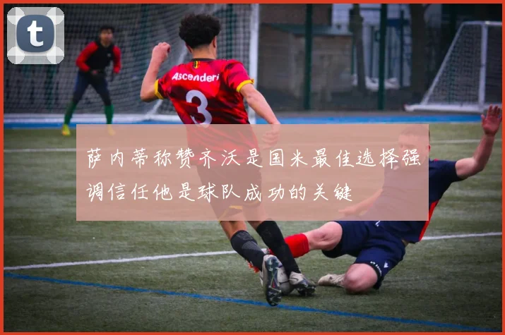 萨内蒂称赞齐沃是国米最佳选择强调信任他是球队成功的关键