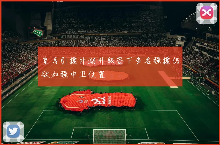 皇马引援计划升级签下多名强援仍欲加强中卫位置