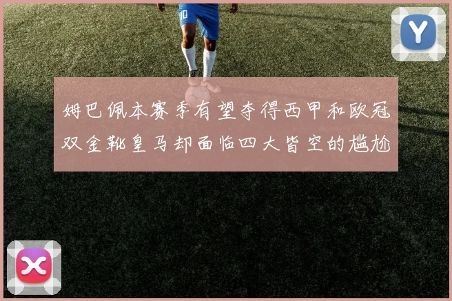 姆巴佩本赛季有望夺得西甲和欧冠双金靴皇马却面临四大皆空的尴尬局面