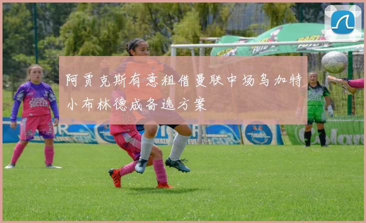 阿贾克斯有意租借曼联中场乌加特小布林德成备选方案