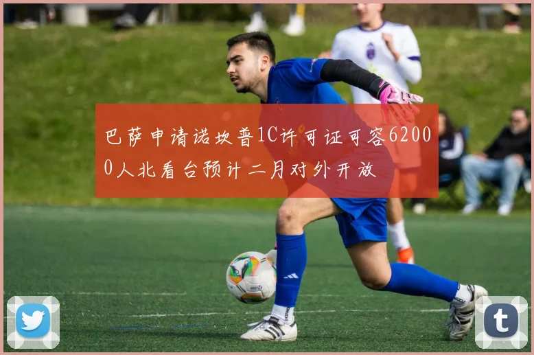 巴萨申请诺坎普1C许可证可容62000人北看台预计二月对外开放
