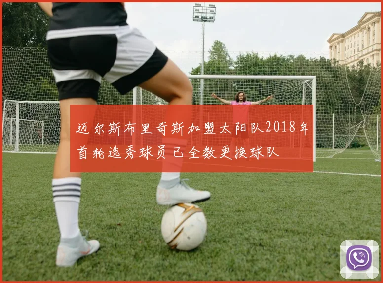 迈尔斯布里奇斯加盟太阳队2018年首轮选秀球员已全数更换球队