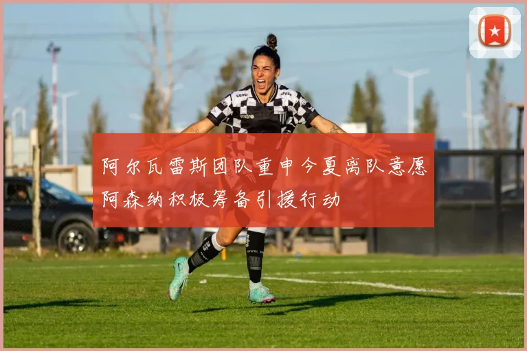 阿尔瓦雷斯团队重申今夏离队意愿阿森纳积极筹备引援行动