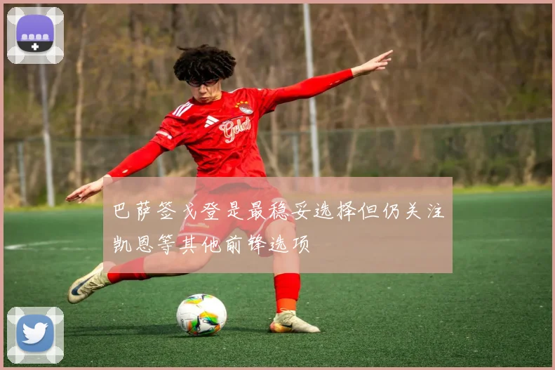 巴萨签戈登是最稳妥选择但仍关注凯恩等其他前锋选项