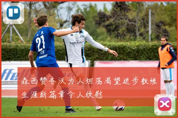 森西赞齐沃为人坦荡渴望进步教练生涯新篇章令人欣慰