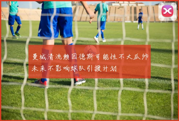 曼城清洗赖因德斯可能性不大瓜帅未来不影响球队引援计划