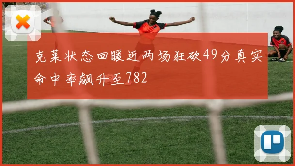 克莱状态回暖近两场狂砍49分真实命中率飙升至782