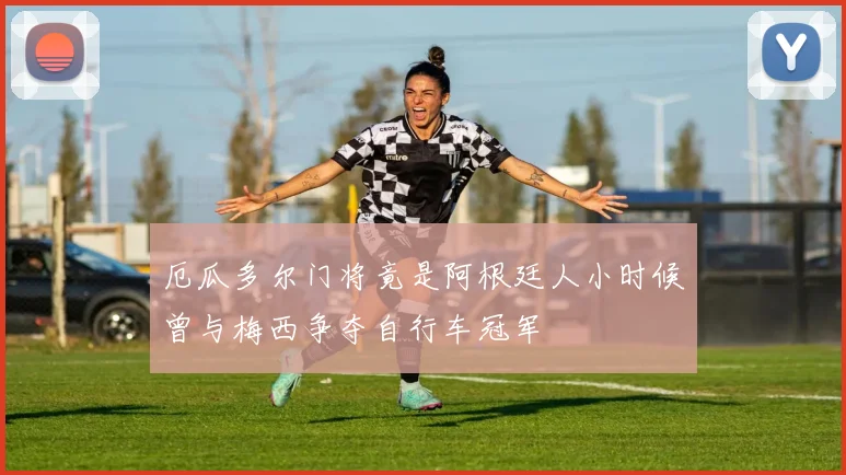 厄瓜多尔门将竟是阿根廷人小时候曾与梅西争夺自行车冠军