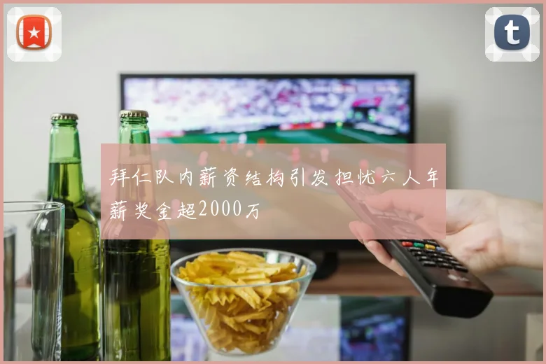 拜仁队内薪资结构引发担忧六人年薪奖金超2000万